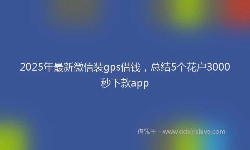 2025年最新微信装gps借钱，总结5个花户3000秒下款app