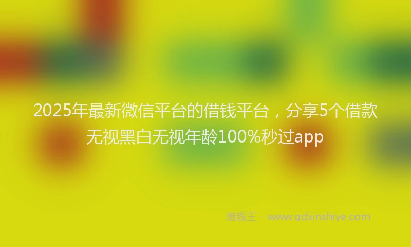 2025年最新微信平台的借钱平台，分享5个借款无视黑白无视年龄100%秒过app