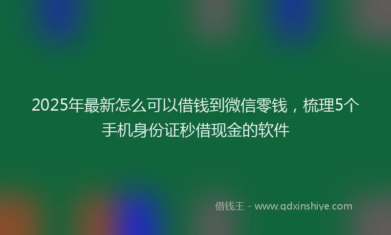 2025年最新怎么可以借钱到微信零钱，梳理5个手机身份证秒借现金的软件