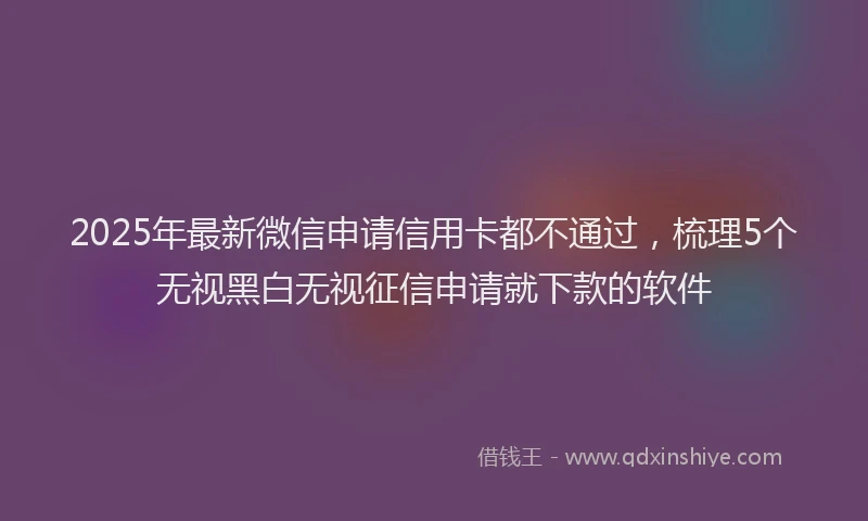 2025年最新微信申请信用卡都不通过，梳理5个无视黑白无视征信申请就下款的软件