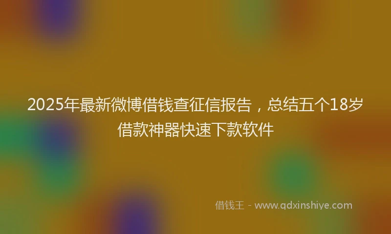 2025年最新微博借钱查征信报告，总结五个18岁借款神器快速下款软件
