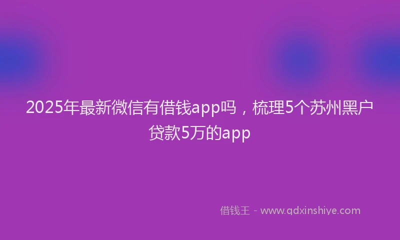 2025年最新微信有借钱app吗，梳理5个苏州黑户贷款5万的app