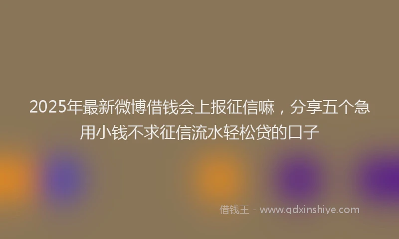 2025年最新微博借钱会上报征信嘛，分享五个急用小钱不求征信流水轻松贷的口子