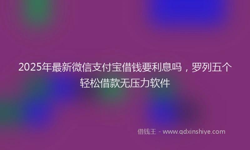 2025年最新微信支付宝借钱要利息吗，罗列五个轻松借款无压力软件
