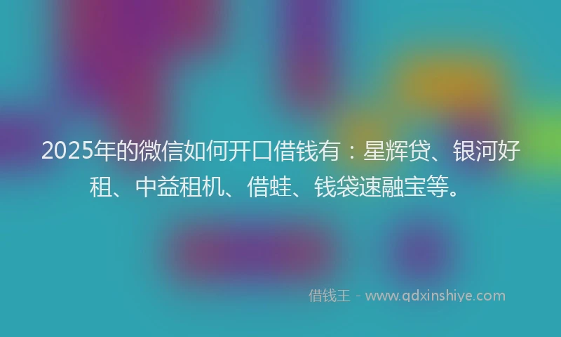 2025年的微信如何开口借钱有：星辉贷、银河好租、中益租机、借蛙、钱袋速融宝等。