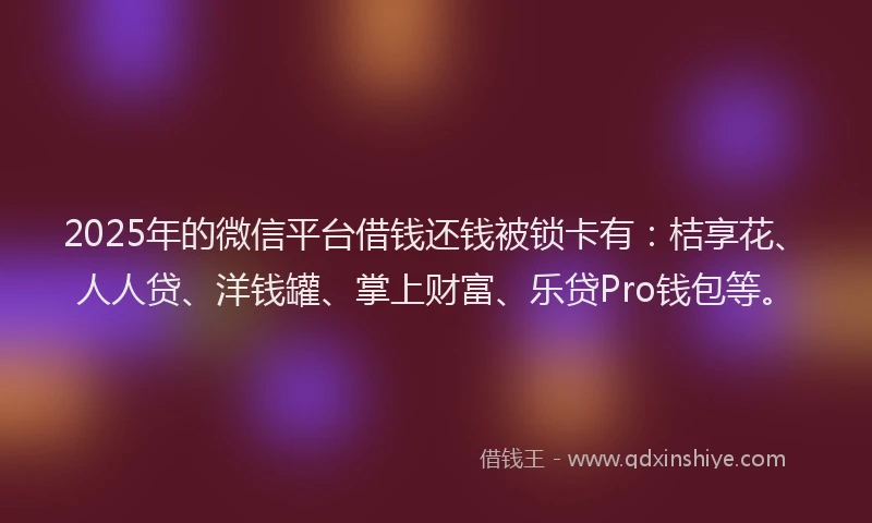2025年的微信平台借钱还钱被锁卡有：桔享花、人人贷、洋钱罐、掌上财富、乐贷Pro钱包等。