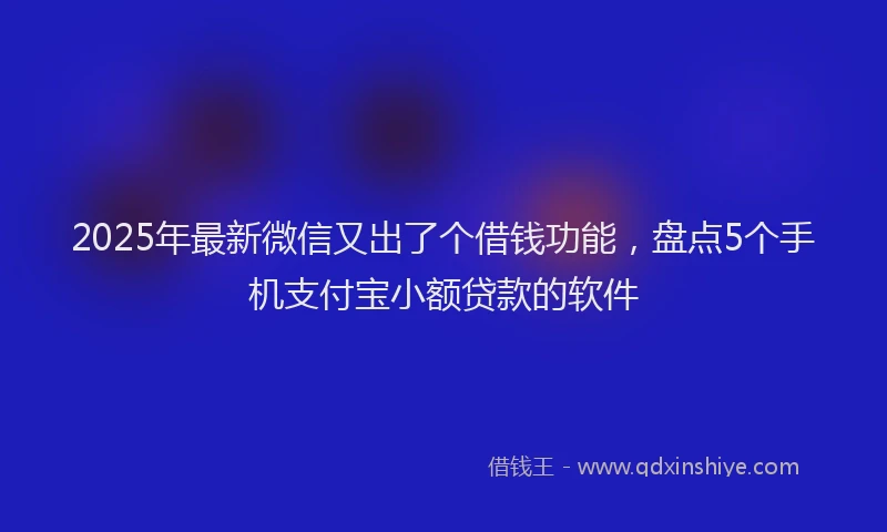 2025年最新微信又出了个借钱功能，盘点5个手机支付宝小额贷款的软件