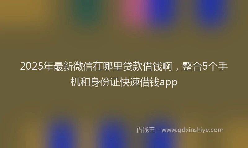 2025年最新微信在哪里贷款借钱啊，整合5个手机和身份证快速借钱app