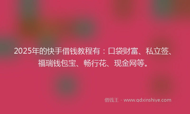2025年的快手借钱教程有：口袋财富、私立签、福瑞钱包宝、畅行花、现金网等。
