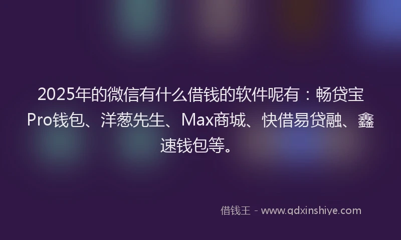 2025年的微信有什么借钱的软件呢有：畅贷宝Pro钱包、洋葱先生、Max商城、快借易贷融、鑫速钱包等。