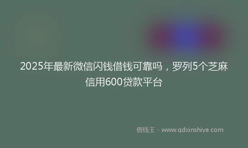 2025年最新微信闪钱借钱可靠吗，罗列5个芝麻信用600贷款平台