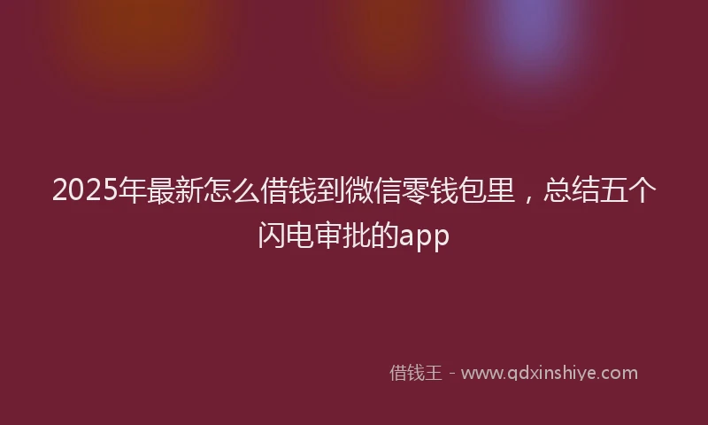 2025年最新怎么借钱到微信零钱包里，总结五个闪电审批的app