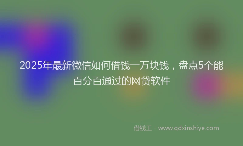 2025年最新微信如何借钱一万块钱，盘点5个能百分百通过的网贷软件