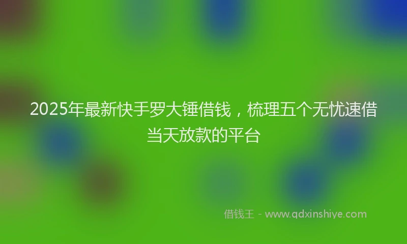 2025年最新快手罗大锤借钱，梳理五个无忧速借当天放款的平台