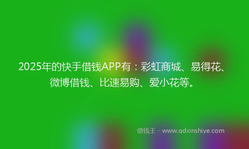 2025年的快手借钱APP有：彩虹商城、易得花、微博借钱、比速易购、爱小花等。