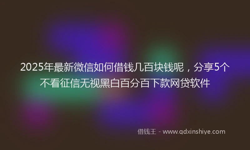 2025年最新微信如何借钱几百块钱呢，分享5个不看征信无视黑白百分百下款网贷软件