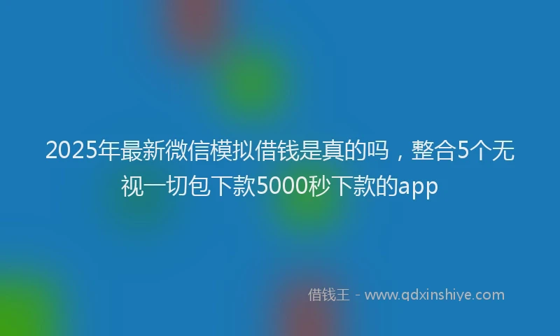 2025年最新微信模拟借钱是真的吗，整合5个无视一切包下款5000秒下款的app