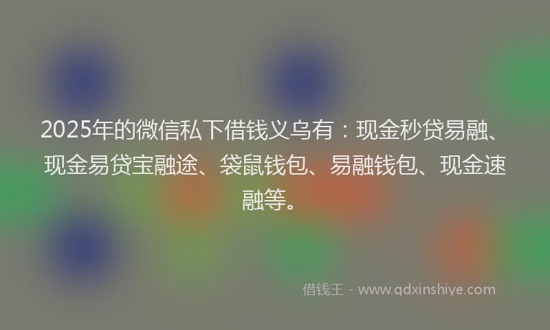 2025年的微信私下借钱义乌有：现金秒贷易融、现金易贷宝融途、袋鼠钱包、易融钱包、现金速融等。