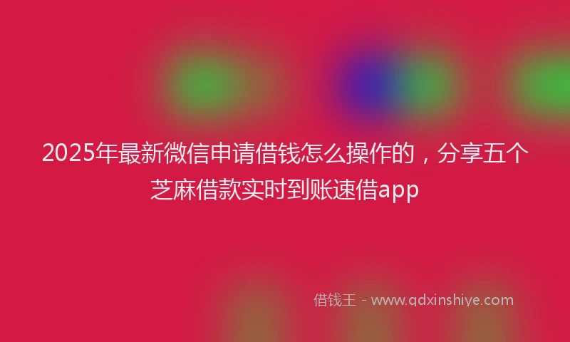 2025年最新微信申请借钱怎么操作的，分享五个芝麻借款实时到账速借app