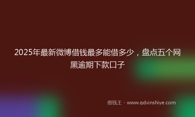 2025年最新微博借钱最多能借多少，盘点五个网黑逾期下款口子