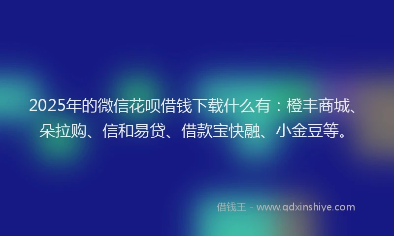 2025年的微信花呗借钱下载什么有：橙丰商城、朵拉购、信和易贷、借款宝快融、小金豆等。