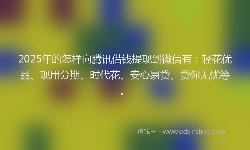 2025年的怎样向腾讯借钱提现到微信有：轻花优品、现用分期、时代花、安心易贷、贷你无忧等。