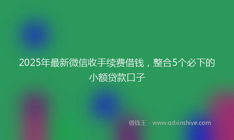 2025年最新微信收手续费借钱，整合5个必下的小额贷款口子