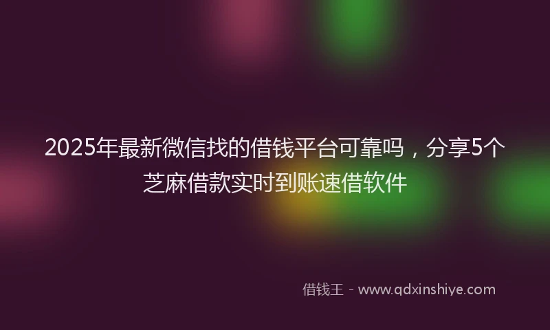 2025年最新微信找的借钱平台可靠吗，分享5个芝麻借款实时到账速借软件