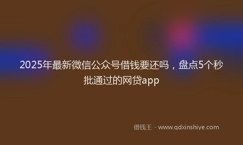 2025年最新微信公众号借钱要还吗，盘点5个秒批通过的网贷app
