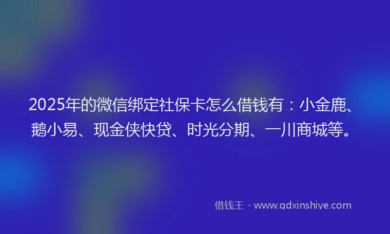2025年的微信绑定社保卡怎么借钱有：小金鹿、鹅小易、现金侠快贷、时光分期、一川商城等。