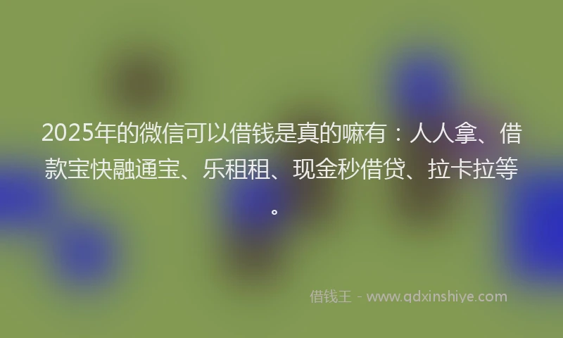 2025年的微信可以借钱是真的嘛有：人人拿、借款宝快融通宝、乐租租、现金秒借贷、拉卡拉等。
