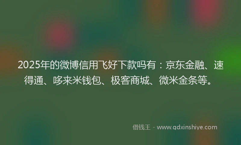 2025年的微博信用飞好下款吗有：京东金融、速得通、哆来米钱包、极客商城、微米金条等。