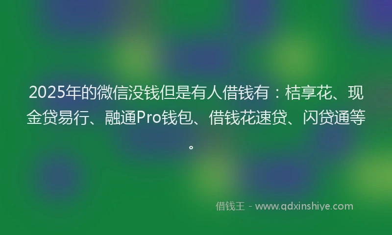 2025年的微信没钱但是有人借钱有：桔享花、现金贷易行、融通Pro钱包、借钱花速贷、闪贷通等。