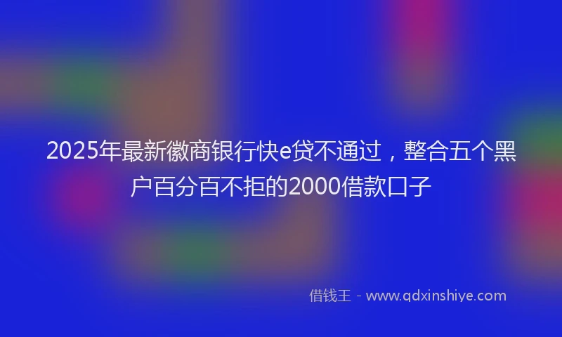 2025年最新徽商银行快e贷不通过，整合五个黑户百分百不拒的2000借款口子