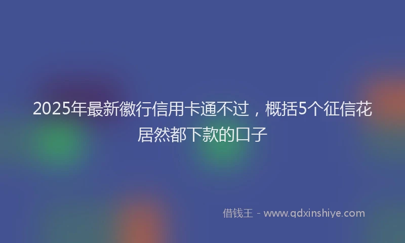 2025年最新徽行信用卡通不过，概括5个征信花居然都下款的口子