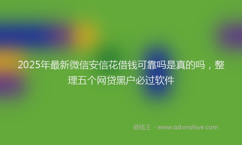2025年最新微信安信花借钱可靠吗是真的吗，整理五个网贷黑户必过软件