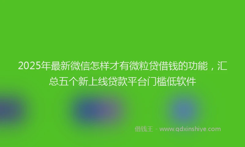 2025年最新微信怎样才有微粒贷借钱的功能，汇总五个新上线贷款平台门槛低软件