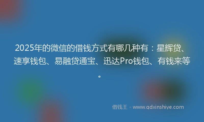 2025年的微信的借钱方式有哪几种有：星辉贷、速享钱包、易融贷通宝、迅达Pro钱包、有钱来等。