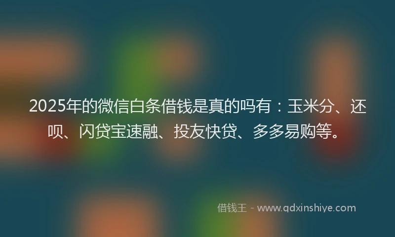 2025年的微信白条借钱是真的吗有：玉米分、还呗、闪贷宝速融、投友快贷、多多易购等。