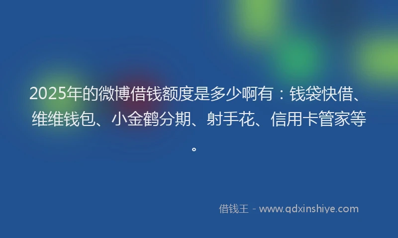 2025年的微博借钱额度是多少啊有：钱袋快借、维维钱包、小金鹤分期、射手花、信用卡管家等。