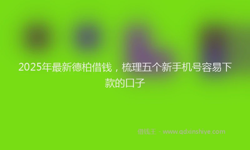 2025年最新德柏借钱，梳理五个新手机号容易下款的口子