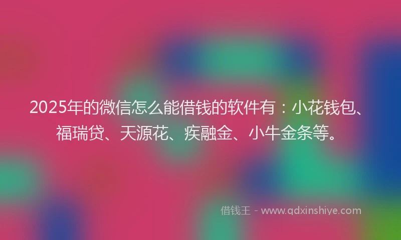 2025年的微信怎么能借钱的软件有：小花钱包、福瑞贷、天源花、疾融金、小牛金条等。