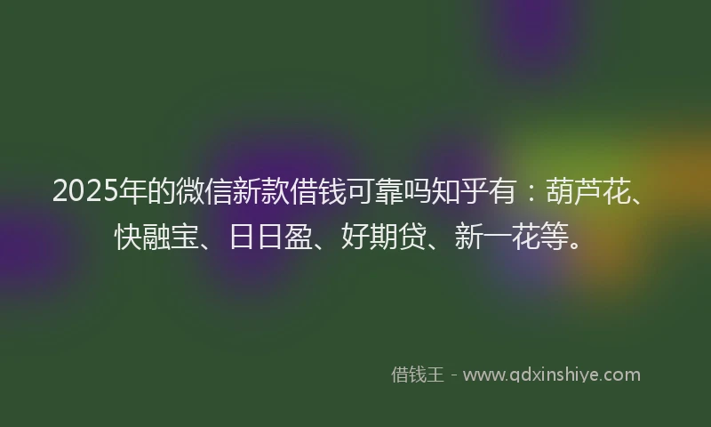 2025年的微信新款借钱可靠吗知乎有：葫芦花、快融宝、日日盈、好期贷、新一花等。