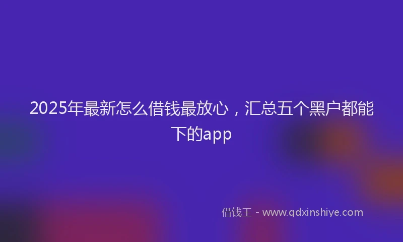 2025年最新怎么借钱最放心，汇总五个黑户都能下的app