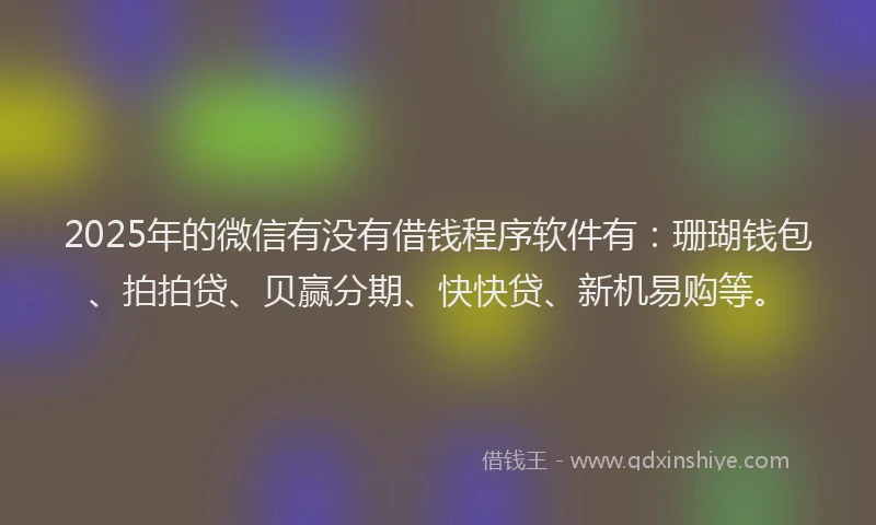2025年的微信有没有借钱程序软件有：珊瑚钱包、拍拍贷、贝赢分期、快快贷、新机易购等。