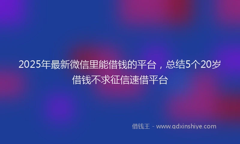 2025年最新微信里能借钱的平台，总结5个20岁借钱不求征信速借平台