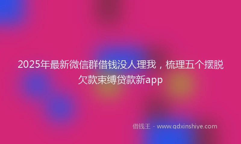2025年最新微信群借钱没人理我，梳理五个摆脱欠款束缚贷款新app