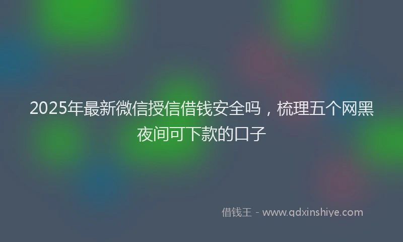 2025年最新微信授信借钱安全吗，梳理五个网黑夜间可下款的口子