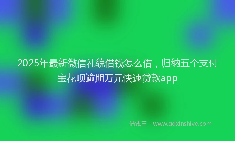 2025年最新微信礼貌借钱怎么借，归纳五个支付宝花呗逾期万元快速贷款app