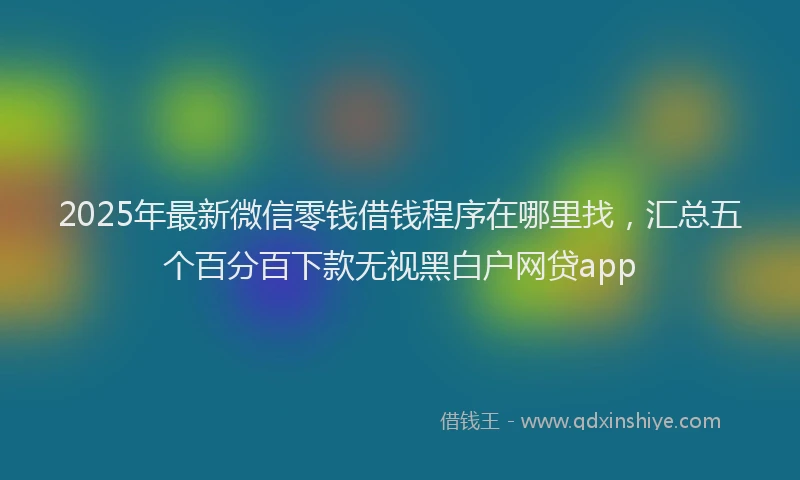 2025年最新微信零钱借钱程序在哪里找，汇总五个百分百下款无视黑白户网贷app